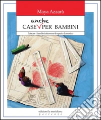 Case anche per bambini. Educare i bambini attraverso lo spazio domestico libro