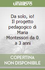 Da solo, io! Il progetto pedagogico di Maria Montessori da 0 a 3 anni libro