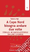 A Capo Nord bisogna andare due volte. Storia di un viaggio accessibile tra limiti e risorse libro