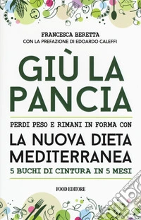 Giù la pancia. Perdi peso e rimani in forma con la nuova dieta mediterranea 5 buchi di cintura in 5 mesi libro