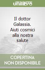 Il dottor Galassia. Aiuti cosmici alla nostra salute libro