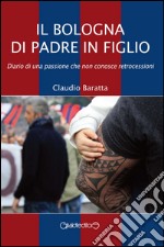 Il Bologna di padre in figlio. Diario di una passione che non conosce retrocessioni libro