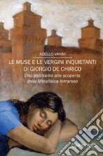 Le muse e le vergini inquietanti di Giorgio de Chirico. Uno psichiatra alla scoperta della Metafisica ferrarese libro