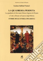 La quadreria perduta. La quadreria di Giovanni Sforza signore di Pesaro e l'arte a Pesaro all'epoca degli Sforza. Storie degli Sforza pesaresi 2. Ediz. illustrata libro