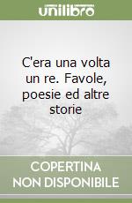 C'era una volta un re. Favole, poesie ed altre storie libro