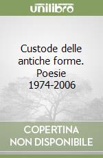 Custode delle antiche forme. Poesie 1974-2006