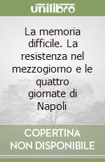 La memoria difficile. La resistenza nel mezzogiorno e le quattro giornate di Napoli