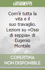 Com'è tutta la vita e il suo travaglio. Lezioni su «Ossi di seppia» di Eugenio Montale libro