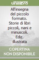 All'insegna del piccolo formato. Storie di libri piccoli, nani e minuscoli. Ediz. illustrata libro