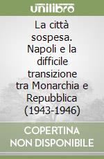 La città sospesa. Napoli e la difficile transizione tra Monarchia e Repubblica (1943-1946)