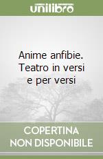 Anime anfibie. Teatro in versi e per versi libro