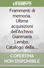 Frammenti di memoria. Ultime acquisizioni dell'Archivio Gianmaria Lembo. Catalogo della mostra (27 settembre-12 ottobre 2023) libro