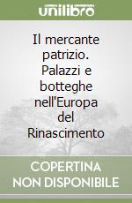 Il mercante patrizio. Palazzi e botteghe nell'Europa del Rinascimento