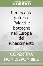 Il mercante patrizio. Palazzi e botteghe nell'Europa del Rinascimento libro