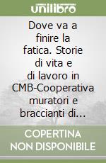 Dove va a finire la fatica. Storie di vita e di lavoro in CMB-Cooperativa muratori e braccianti di Carpi libro