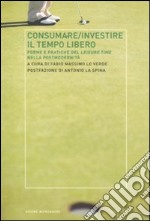 Consumare-investire il tempo libero. Forme e pratiche del leisure time nella postmodernità libro