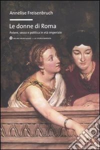 Le donne di Roma. Potere, sesso e politica in età imperiale libro