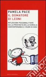 Il domatore di leoni. Riflessioni psicoanalitiche sulla preziosità della famiglia contemporanea e i padri di oggi libro