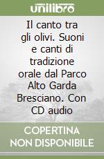 Il canto tra gli olivi. Suoni e canti di tradizione orale dal Parco Alto Garda Bresciano. Con CD audio libro