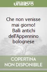 Che non venisse mai giorno! Balli antichi dell'Appennino bolognese libro