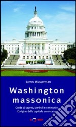 Washington massonica. Guida ai segreti, simboli e cerimonie. L'origine della capitale americana libro