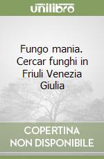 Fungo mania. Cercar funghi in Friuli Venezia Giulia libro