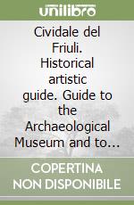 Cividale del Friuli. Historical artistic guide. Guide to the Archaeological Museum and to the Christian Museum of Cividale del Friuli