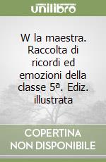 W la maestra. Raccolta di ricordi ed emozioni della classe 5ª. Ediz. illustrata libro