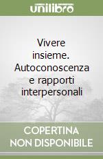 Vivere insieme. Autoconoscenza e rapporti interpersonali libro