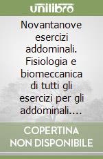 Novantanove esercizi addominali. Fisiologia e biomeccanica di tutti gli esercizi per gli addominali. Ipertrofia, estetica, riabilitazione libro