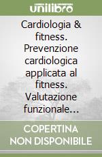 Cardiologia & fitness. Prevenzione cardiologica applicata al fitness. Valutazione funzionale protocolli terapeutici e di allenamento libro