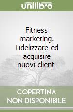 Fitness marketing. Fidelizzare ed acquisire nuovi clienti libro