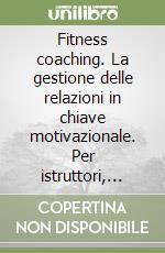 Fitness coaching. La gestione delle relazioni in chiave motivazionale. Per istruttori, manager, personale di vendita e personal trainer libro