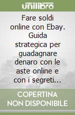 Fare soldi online con Ebay. Guida strategica per guadagnare denaro con le aste online e con i segreti dei Powerseller libro