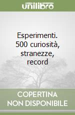 Esperimenti. 500 curiosità, stranezze, record libro