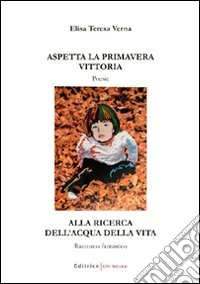 Aspetta la primavera Vittoria. Alla ricerca dell'acqua della vita libro