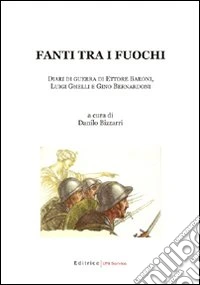 Fanti tra i fuochi. Diari di guerra di Ettore Baroni; Luigi Ghelli e Gino Bernardoni libro
