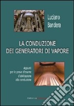 La conduzione dei generatori di vapore. Appunti per le prove d'esame d'abilitazione alla conduzione