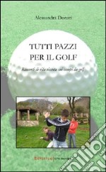 Tutti pazzi per il golf. Racconti di vita vissuta sui campi da golf libro