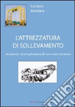 L'attrezzatura di sollevamento. Dai principi di progettazione all'uso e manutenzione libro