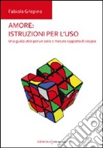 Amore. Istruzioni per l'uso. Una guida utile per un sano e maturo rapporto di coppia libro