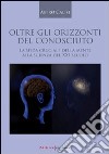 Oltre gli orizzonti del conosciuto. La sfida cruciale della mente alla scienza del XXI secolo libro