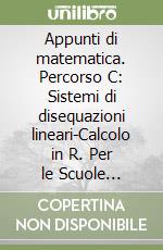 Appunti di matematica. Percorso C: Sistemi di disequazioni lineari-Calcolo in R. Per le Scuole superiori. Con espansione online libro