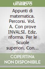 Appunti di matematica. Percorsi. Vol. A. Con prove INVALSI. Ediz. riforma. Per le Scuole superiori. Con CD-ROM. Con espansione online libro