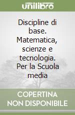 Discipline di base. Matematica, scienze e tecnologia. Per la Scuola media