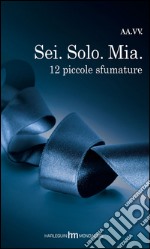 Sei. Solo. Mia. 12 piccole sfumature libro