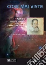 Cose mai viste. Galileo. Fascino e travaglio di un nuovo sguardo sul mondo