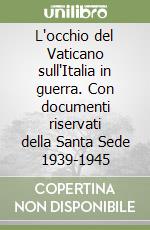 L'occhio del Vaticano sull'Italia in guerra. Con documenti riservati della Santa Sede 1939-1945 libro