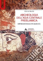 Archeologia dell'Asia centrale preislamica. Dall'età del Bronzo al IX secolo d.C.