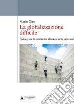 La globalizzazione difficile. Ridisegnare la convivenza al tempo delle emozioni libro